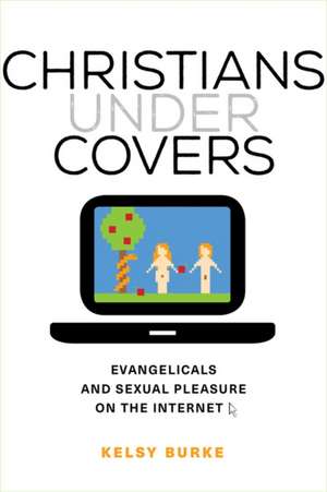 Christians under Covers – Evangelicals and Sexual Pleasure on the Internet de Kelsy Burke