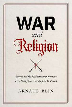 War and Religion – Europe and the Mediterranean from the First through the Twenty–first Centuries de Arnaud Blin