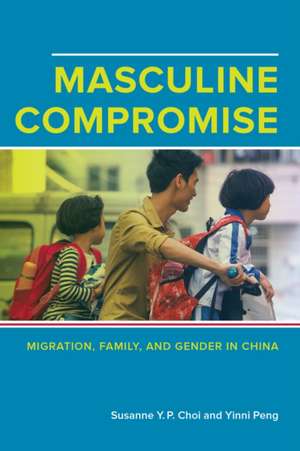 Masculine Compromise – Migration, Family, and Gender in China de Susanne Yuk–ping Choi