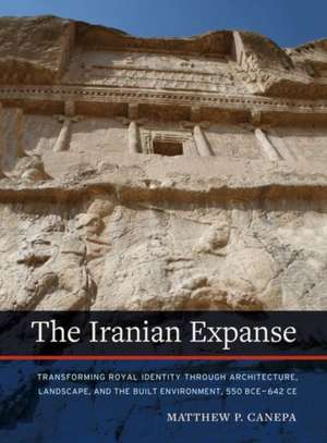 Iranian Expanse – Transforming Royal Identity through Architecture, Landscape and the Built Environment, 650 BCE– 642 CE de Matthew Canepa