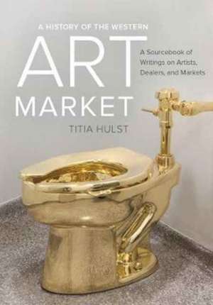 A History of the Western Art Market – A Sourcebook of Writings on Artists, Dealers, and Markets de Titia Hulst