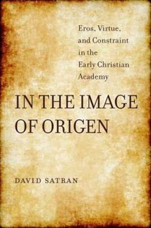 In the Image of Origen – Eros, Virtue, and Constraint in the Early Christian Academy de David Satran