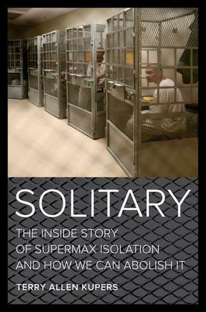 Solitary – The Inside Story of Supermax Isolation and How We Can Abolish It de Terry A. Kupers