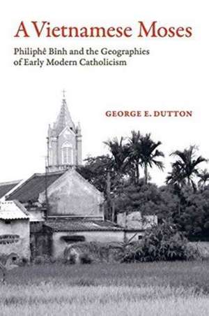 A Vietnamese Moses – Philiphe Binh and the Geographies of Early Modern Catholicism de George E. Dutton