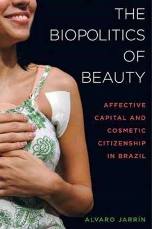 The Biopolitics of Beauty – Cosmetic Citizenship and Affective Capital in Brazil de Alvaro Esteban Jarrín