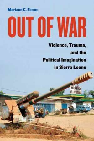 Out of War – Violence, Trauma, and the Political Imagination in Sierra Leone de Mariane C. Ferme