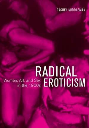 Radical Eroticism – Women, Art, and Sex in the 1960s de Rachel Middleman