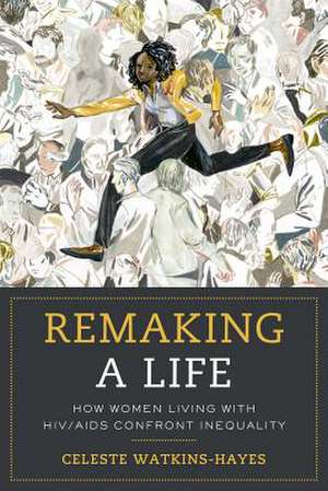 Remaking a Life – How Women Living with HIV/AIDS Confront Inequality de Celeste Watkins–hayes