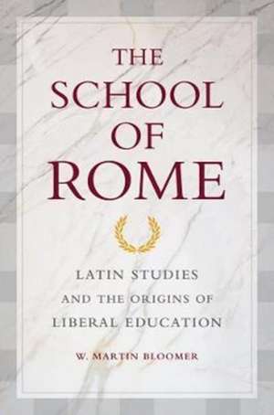 The School of Rome – Latin Studies and the Origins of Liberal Education de W. Martin Bloomer