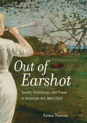 Out of Earshot – Sound, Technology, and Power in American Art, 1860–1900 de Asma Naeem