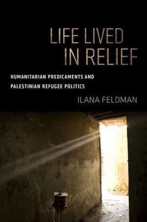 Life Lived in Relief – Humanitarian Predicaments and Palestinian Refugee Politics de Ilana Feldman