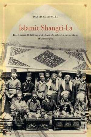 Islamic Shangri–La – Inter–Asian Relations and Lhasa’s Muslim Communities, 1600 to 1960 de David G. Atwill