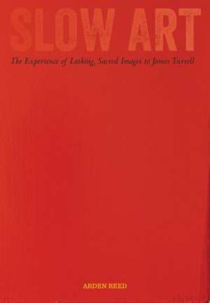 Slow Art – The Experience of Looking, Sacred Images to James Turrell de Arden Reed