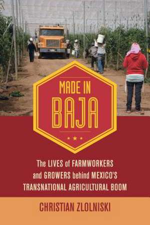 Made in Baja – The Lives of Farmworkers and Growers behind Mexico`s Transnational Agricultural Boom de Christian Zlolniski