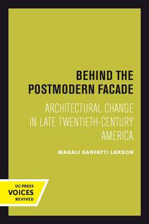 Behind the Postmodern Facade – Architectural Change in Late Twentieth–Century America de Magali Sarfatti Larson