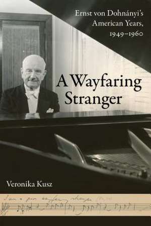 A Wayfaring Stranger – Ernst von Dohnányi`s American Years, 1949–1960 de Veronika Kusz