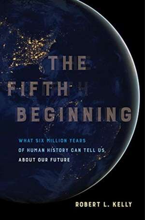 The Fifth Beginning – What Six Million Years of Human History Can Tell Us about Our Future de Robert L. Kelly