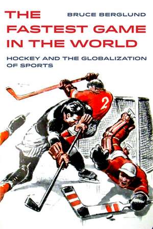 The Fastest Game in the World – Hockey and the Globalization of Sports de Bruce Berglund