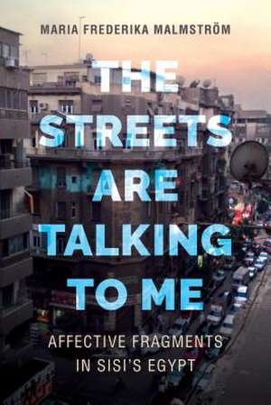 The Streets Are Talking to Me – Affective Fragments in Sisi′s Egypt de Maria Frederika Malmström