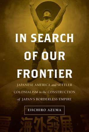 In Search of Our Frontier – Japanese America and Settler Colonialism in the Construction of Japan′s Borderless Empire de Eiichiro Azuma