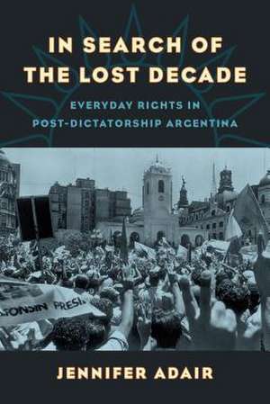 In Search of the Lost Decade – Everyday Rights in Post–Dictatorship Argentina de Jennifer Adair