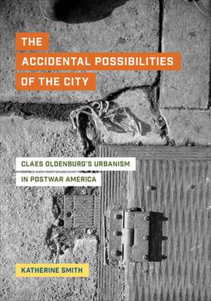 The Accidental Possibilities of the City – Claes Oldenburg`s Urbanism in Postwar America de Katherine Smith