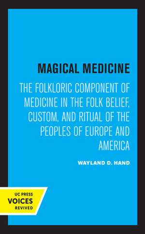 Magical Medicine – The Folkloric Component of Medicine in the Folk Belief, Custom, and Ritual of the Peoples of Europe and America de Wayland D. Hand