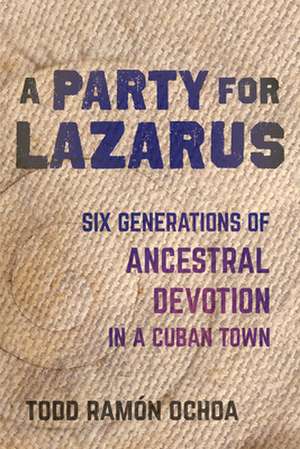 A Party for Lazarus – Six Generations of Ancestral Devotion in a Cuban Town de Todd Ramón Ochoa