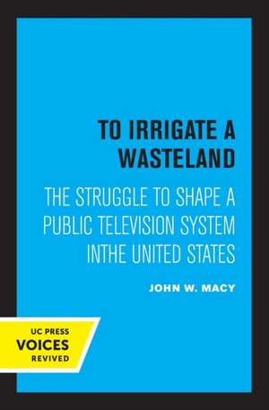 To Irrigate a Wasteland – The Struggle to Shape a Public Television System in the United States de John Macy