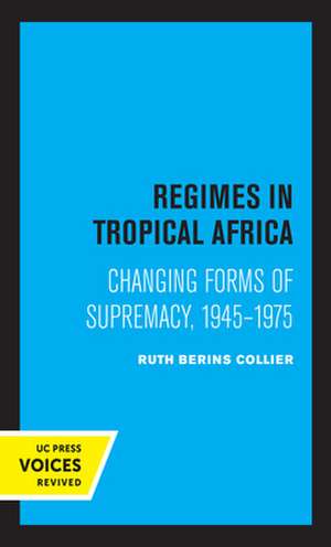 Regimes in Tropical Africa – Changing Forms of Supremacy, 1945–1975 de Ruth Berins Collier