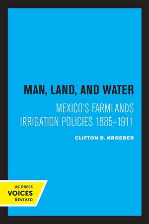 Man, Land, and Water – Mexico′s Farmlands Irrigation Policies 1885–1911 de Clifton Kroeber