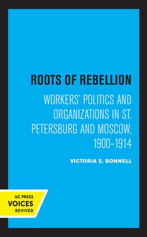 Roots of Rebellion – Workers` Politics and Organizations in St. Petersburg and Moscow, 1900–1914 de Victoria E. Bonnell