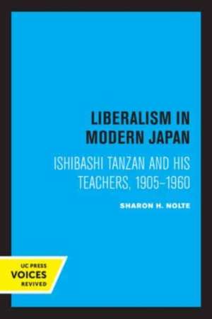 Liberalism in Modern Japan – Ishibashi Tanzan and his Teachers, 1905–1960 de Sharon Nolte