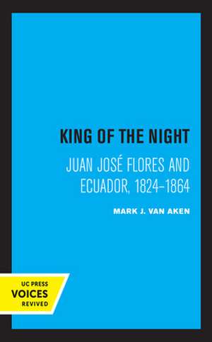 King of the Night – Juan José Flores and Ecuador, 1824–1864 de Mark J. Van Aken