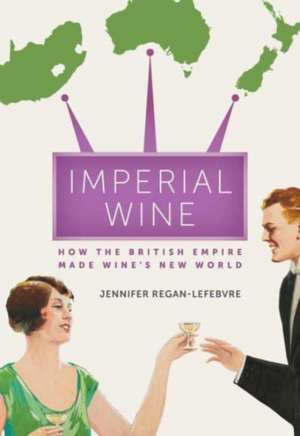 Imperial Wine – How the British Empire Made Wine′s New World de Jennifer Regan–lefebvre