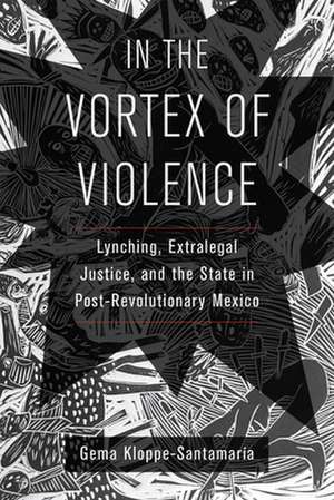 In the Vortex of Violence – Lynching, Extralegal Justice, and the State in Post–Revolutionary Mexico de Gema Kloppe–santamar