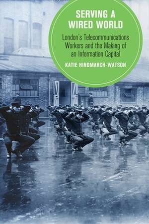 Serving a Wired World – London`s Telecommunications Workers and the Making of an Information Capital de Katie Hindmarch–watso