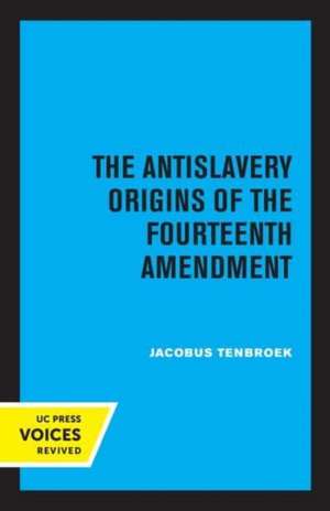 The Antislavery Origins of the Fourteenth Amendment de Jacobus Tenbroek