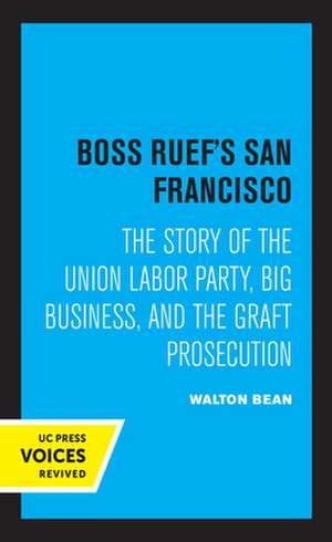 Boss Ruef′s San Francisco – The Story of the Union Labor Party, Big Business, and the Graft Prosecution de Walton Bean