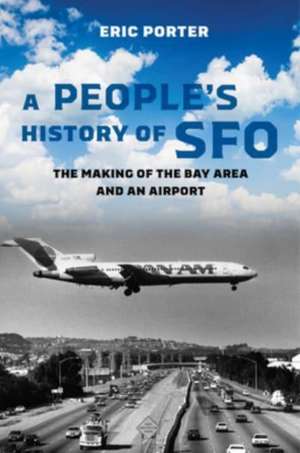 A People′s History of SFO – The Making of the Bay Area and an Airport de Eric Porter