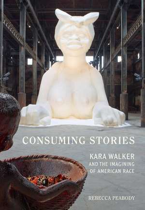 Consuming Stories – Kara Walker and the Imagining of American Race de Rebecca Peabody