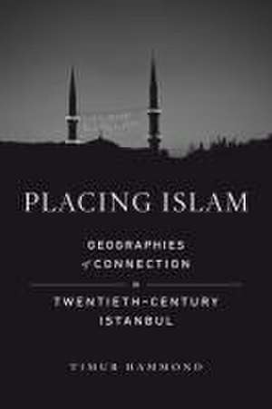 Placing Islam – Geographies of Connection in Twentieth–Century Istanbul de Timur Warner Hammond