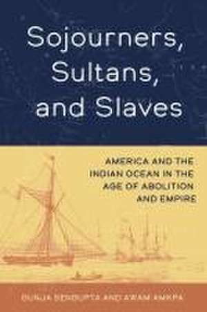 Sojourners, Sultans, and Slaves – America and the Indian Ocean in the Age of Abolition and Empire de Gunja Sengupta