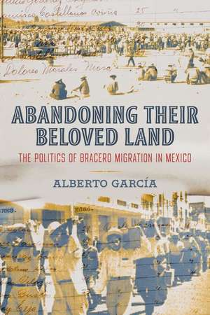 Abandoning Their Beloved Land – The Politics of Bracero Migration in Mexico de Alberto García