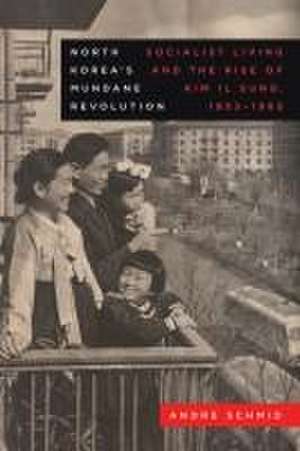 North Korea′s Mundane Revolution – Socialist Living and the Rise of Kim Il Sung, 1953–1965 de Andre Schmid