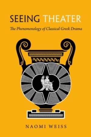 Seeing Theater – The Phenomenology of Classical Greek Drama de Naomi Weiss