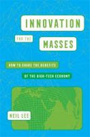 Innovation for the Masses – How to Share the Benefits of the High–Tech Economy de Neil Lee