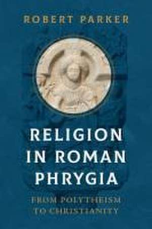 Religion in Roman Phrygia – From Polytheism to Christianity de Robert Parker