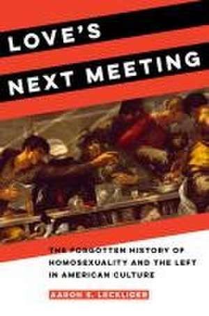 Love′s Next Meeting – The Forgotten History of Homosexuality and the Left in American Culture de Aaron Lecklider