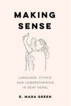 Making Sense – Language, Ethics, and Understanding in Deaf Nepal de E. Mara Green